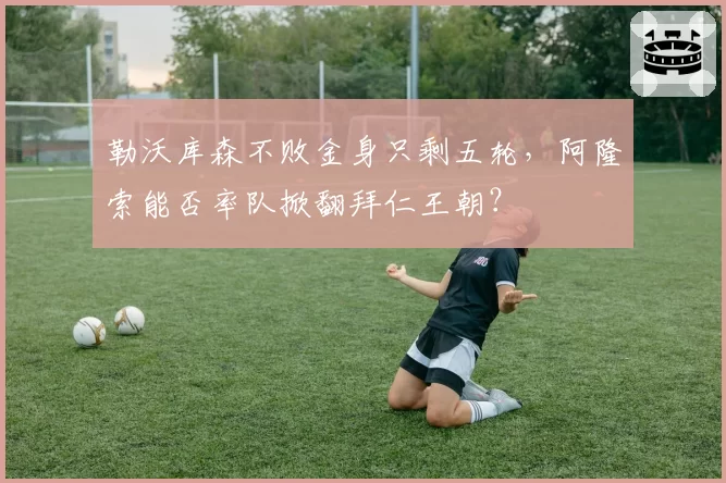 勒沃库森不败金身只剩五轮，阿隆索能否率队掀翻拜仁王朝？