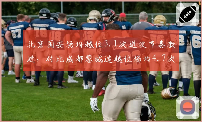 北京国安场均越位3.1次进攻节奏激进，对比成都蓉城造越位场均4.7次形成直接对话