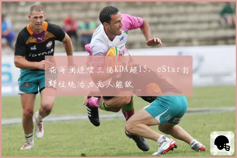 花海澜连续三场KDA超15，eStar打野位统治力无人能敌