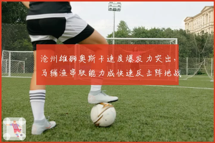 沧州雄狮奥斯卡速度爆发力突出,马辅渔串联能力成快速反击阵地战选择