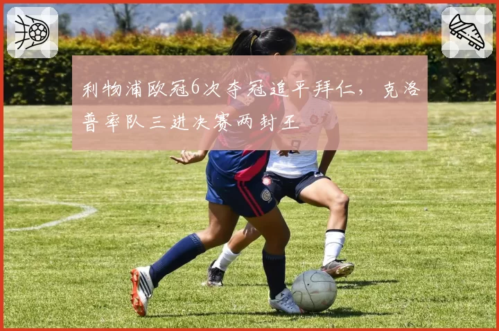 利物浦欧冠6次夺冠追平拜仁，克洛普率队三进决赛两封王