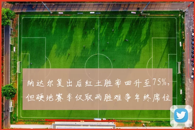 纳达尔复出后红土胜率回升至75%，但硬地赛季仅取两胜难争年终席位