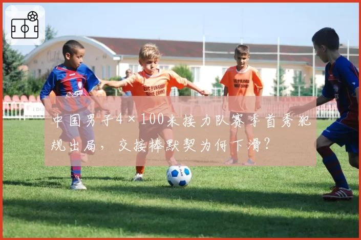 中国男子4×100米接力队赛季首秀犯规出局,交接棒默契为何下滑?