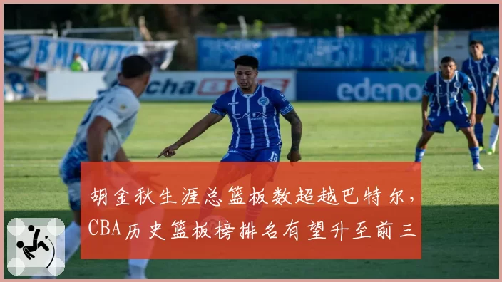 胡金秋生涯总篮板数超越巴特尔，CBA历史篮板榜排名有望升至前三