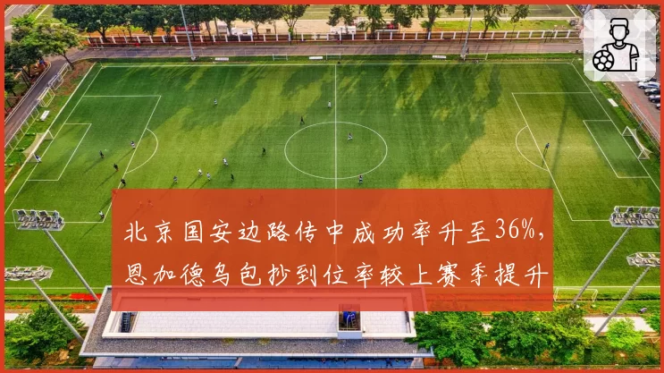 北京国安边路传中成功率升至36%,恩加德乌包抄到位率较上赛季提升12%