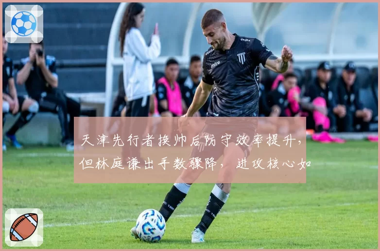 天津先行者换帅后防守效率提升，但林庭谦出手数骤降，进攻核心如何定位？