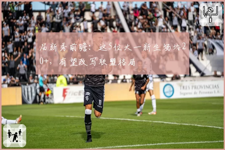 届新秀前瞻:这5位大一新生场均20+,有望改写联盟格局