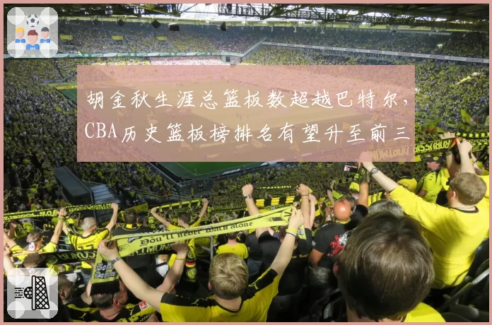 胡金秋生涯总篮板数超越巴特尔，CBA历史篮板榜排名有望升至前三
