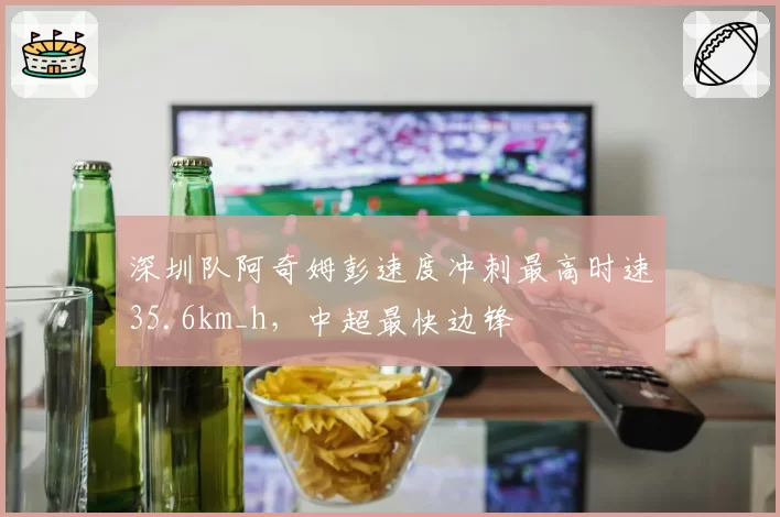 深圳队阿奇姆彭速度冲刺最高时速35.6km_h，中超最快边锋