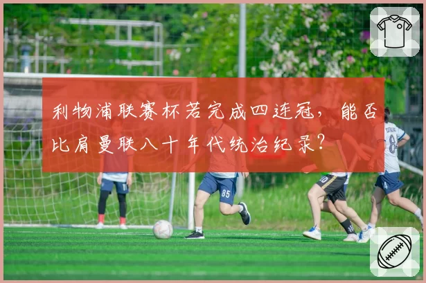 利物浦联赛杯若完成四连冠，能否比肩曼联八十年代统治纪录？