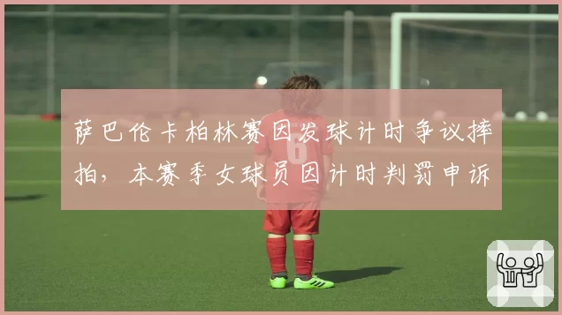 萨巴伦卡柏林赛因发球计时争议摔拍，本赛季女球员因计时判罚申诉共21起