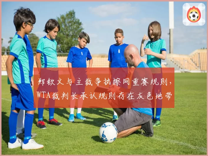 郑钦文与主裁争执擦网重赛规则，WTA裁判长承认规则存在灰色地带