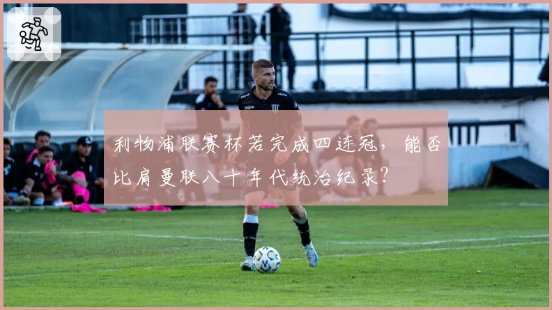 利物浦联赛杯若完成四连冠，能否比肩曼联八十年代统治纪录？