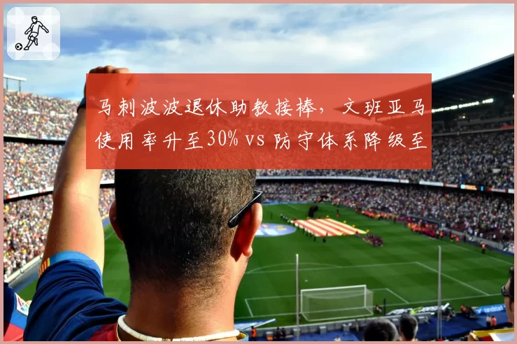 马刺波波退休助教接棒，文班亚马使用率升至30% vs 防守体系降级至第20