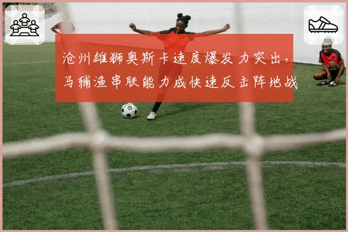 沧州雄狮奥斯卡速度爆发力突出，马辅渔串联能力成快速反击阵地战选择