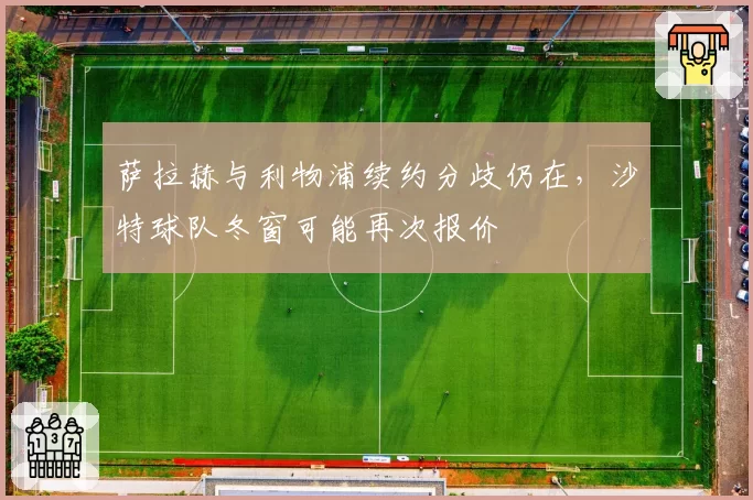 萨拉赫与利物浦续约分歧仍在,沙特球队冬窗可能再次报价