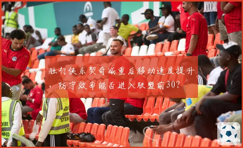 独行侠东契奇减重后移动速度提升，防守效率能否进入联盟前30？