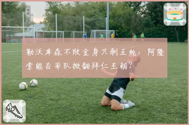 勒沃库森不败金身只剩五轮，阿隆索能否率队掀翻拜仁王朝？