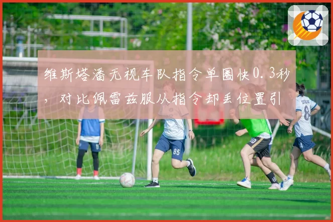 维斯塔潘无视车队指令单圈快0.3秒，对比佩雷兹服从指令却丢位置引发信任危机