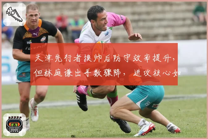 天津先行者换帅后防守效率提升，但林庭谦出手数骤降，进攻核心如何定位？