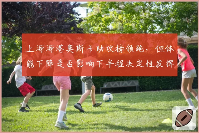上海海港奥斯卡助攻榜领跑,但体能下降是否影响下半程决定性发挥?