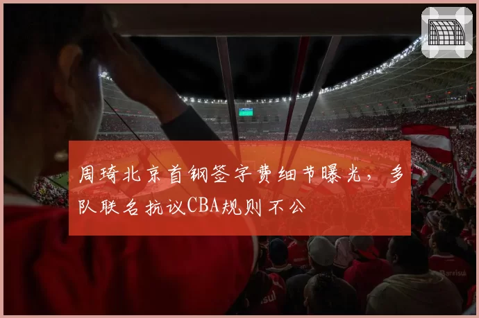 周琦北京首钢签字费细节曝光，多队联名抗议CBA规则不公