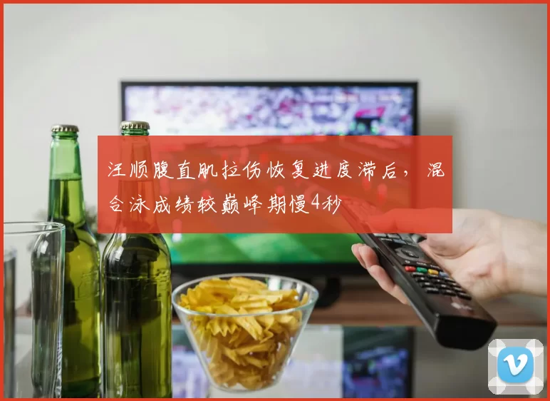 汪顺腹直肌拉伤恢复进度滞后,混合泳成绩较巅峰期慢4秒