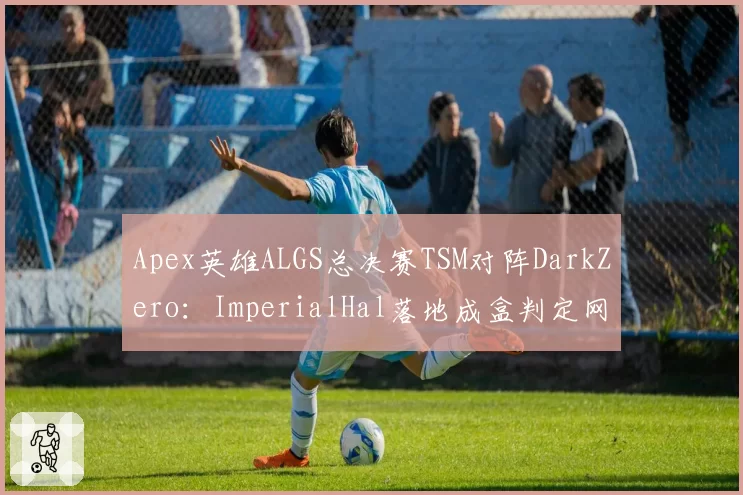 Apex英雄ALGS总决赛TSM对阵DarkZero：ImperialHal落地成盒判定网络延迟导致，对比对手类似断线情况获重赛资格电竞公平性再遭炮轰