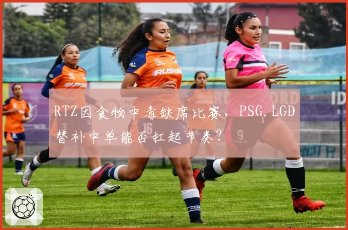 RTZ因食物中毒缺席比赛，PSG.LGD替补中单能否扛起节奏？