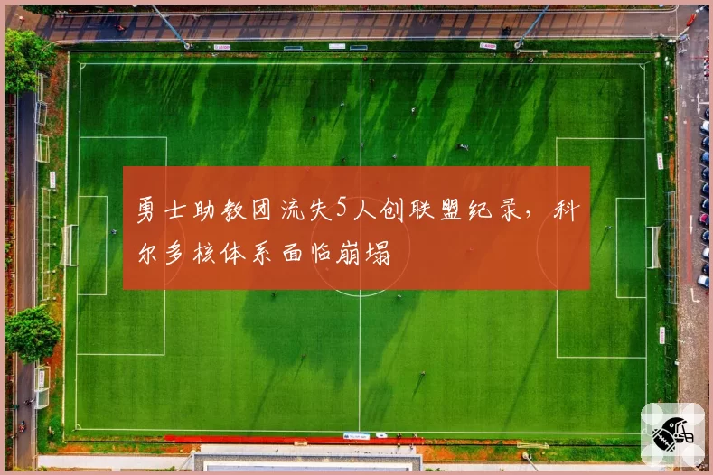 勇士助教团流失5人创联盟纪录，科尔多核体系面临崩塌