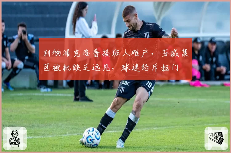 利物浦克洛普接班人难产，芬威集团被批缺乏远见，球迷怒斥抠门
