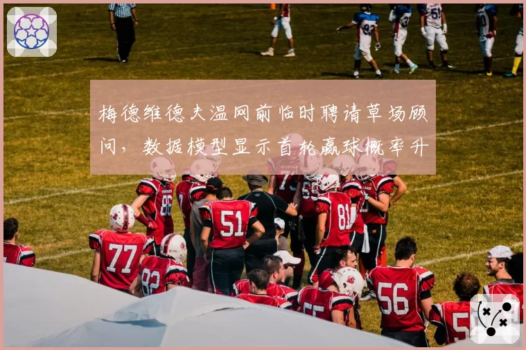 梅德维德夫温网前临时聘请草场顾问,数据模型显示首轮赢球概率升至83%